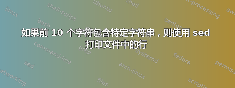 如果前 10 个字符包含特定字符串，则使用 sed 打印文件中的行