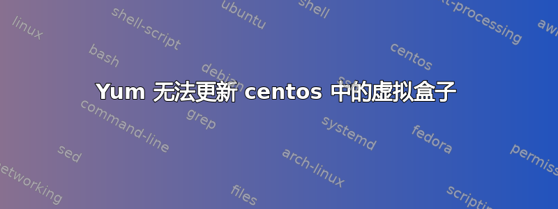 Yum 无法更新 centos 中的虚拟盒子