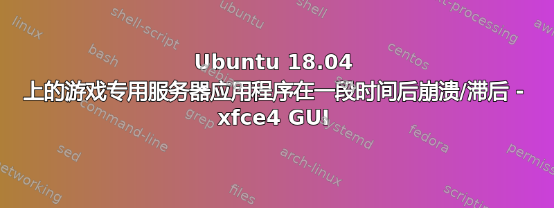 Ubuntu 18.04 上的游戏专用服务器应用程序在一段时间后崩溃/滞后 - xfce4 GUI