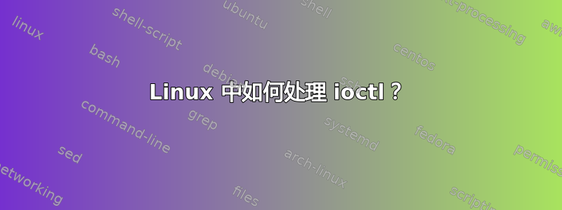 Linux 中如何处理 ioctl？