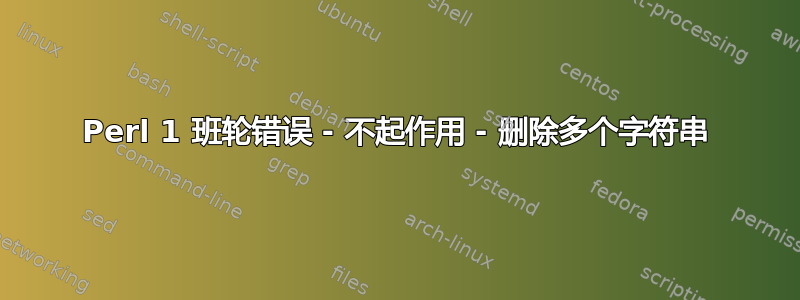 Perl 1 班轮错误 - 不起作用 - 删除多个字符串