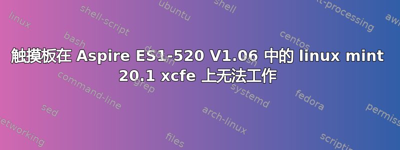 触摸板在 Aspire ES1-520 V1.06 中的 linux mint 20.1 xcfe 上无法工作