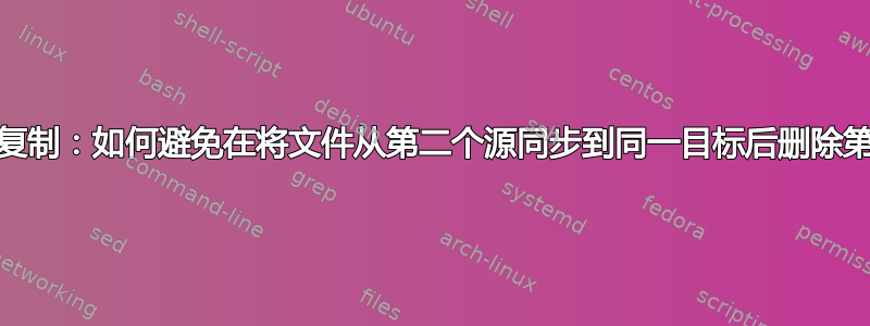 Rsync，从两个源复制：如何避免在将文件从第二个源同步到同一目标后删除第一个源中的文件？