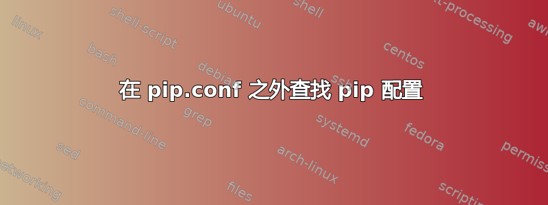 在 pip.conf 之外查找 pip 配置