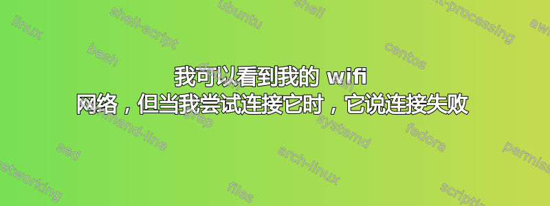 我可以看到我的 wifi 网络，但当我尝试连接它时，它说连接失败