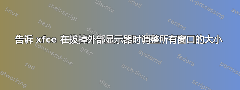 告诉 xfce 在拔掉外部显示器时调整所有窗口的大小