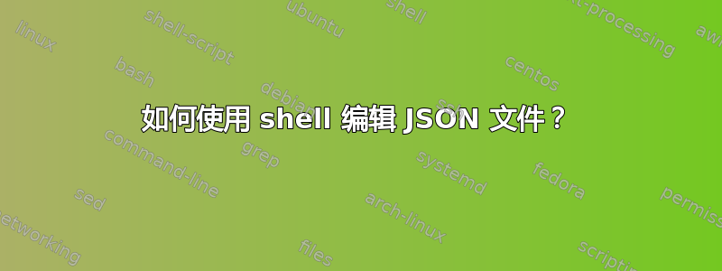 如何使用 shell 编辑 JSON 文件？