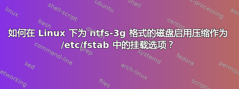 如何在 Linux 下为 ntfs-3g 格式的磁盘启用压缩作为 /etc/fstab 中的挂载选项？