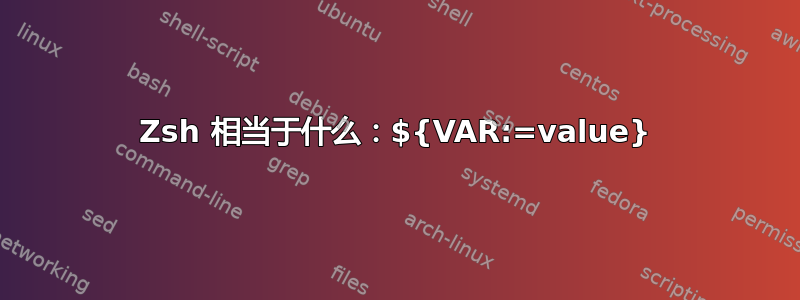 Zsh 相当于什么：${VAR:=value}