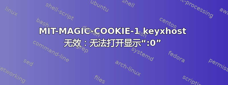 MIT-MAGIC-COOKIE-1 keyxhost 无效：无法打开显示“:0”