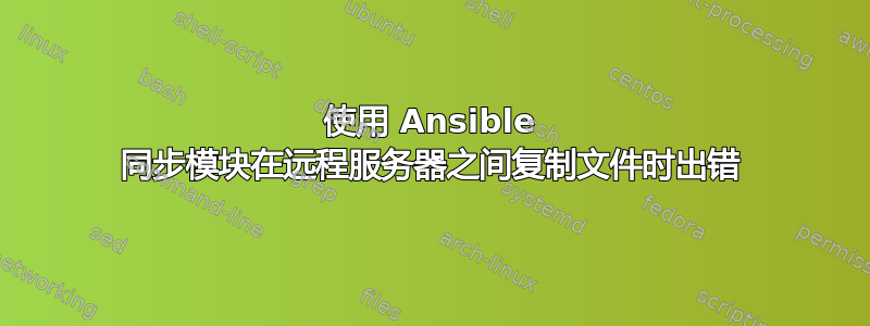 使用 Ansible 同步模块在远程服务器之间复制文件时出错