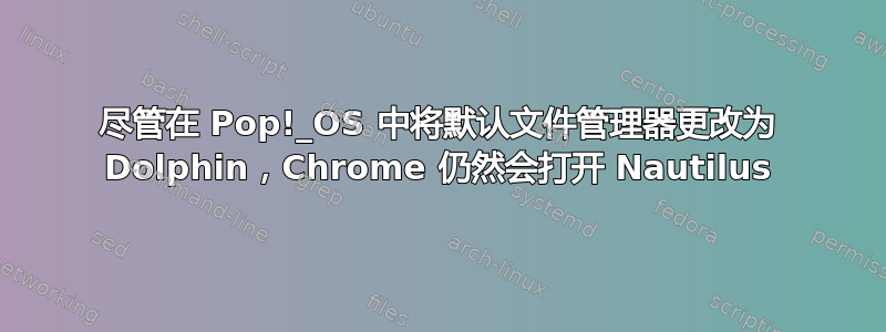 尽管在 Pop!_OS 中将默认文件管理器更改为 Dolphin，Chrome 仍然会打开 Nautilus