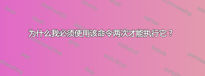 为什么我必须使用该命令两次才能执行它？