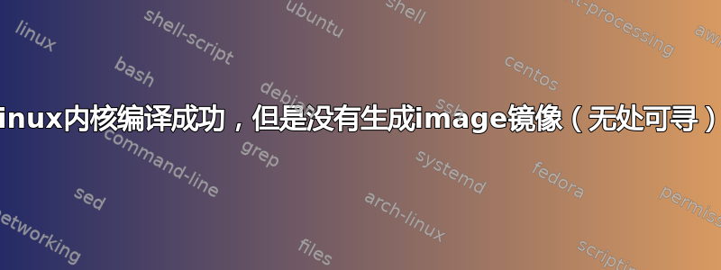 linux内核编译成功，但是没有生成image镜像（无处可寻）