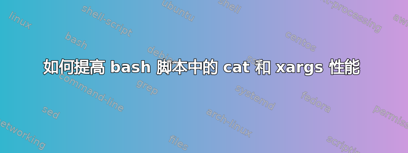 如何提高 bash 脚本中的 cat 和 xargs 性能