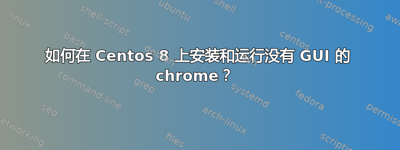 如何在 Centos 8 上安装和运行没有 GUI 的 chrome？ 