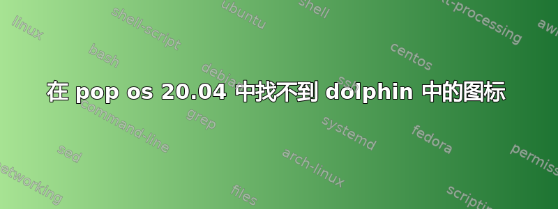 在 pop os 20.04 中找不到 dolphin 中的图标