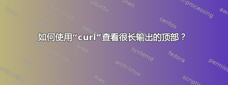 如何使用“curl”查看很长输出的顶部？