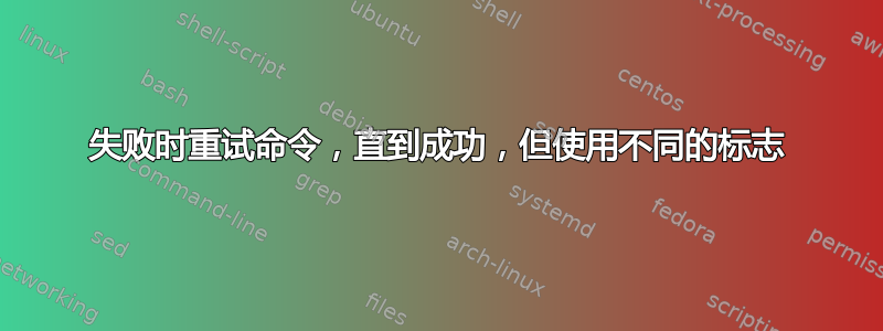 失败时重试命令，直到成功，但使用不同的标志