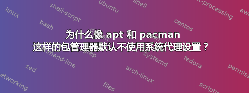 为什么像 apt 和 pacman 这样的包管理器默认不使用系统代理设置？ 