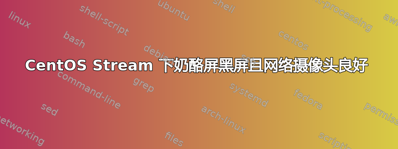 CentOS Stream 下奶酪屏黑屏且网络摄像头良好