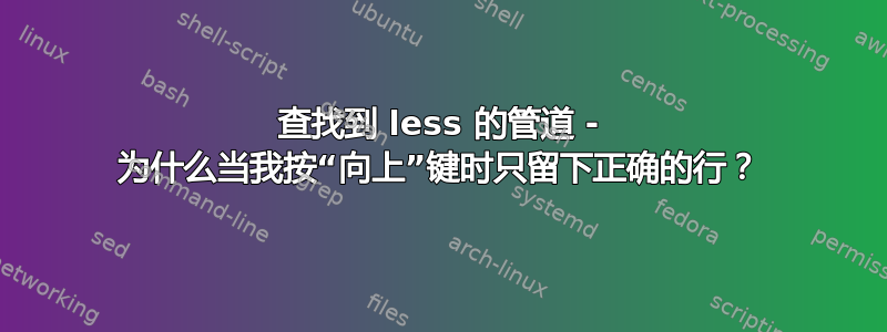 查找到 less 的管道 - 为什么当我按“向上”键时只留下正确的行？