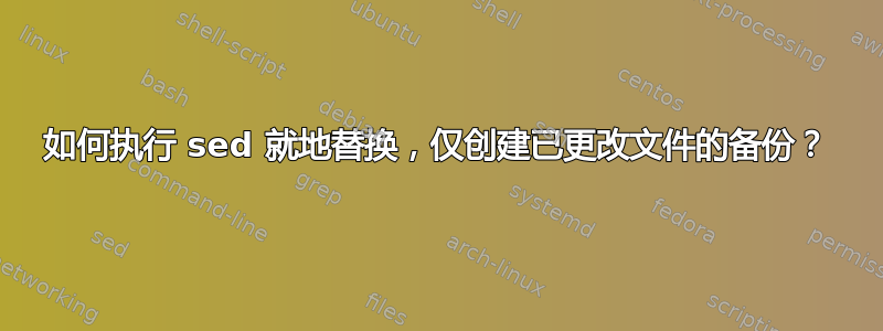 如何执行 sed 就地替换，仅创建已更改文件的备份？