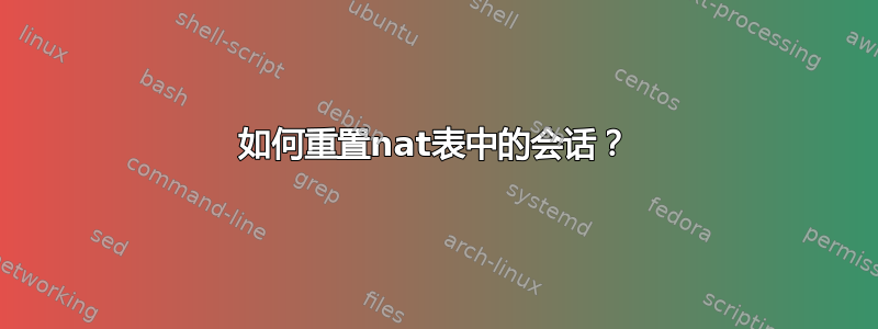 如何重置nat表中的会话？