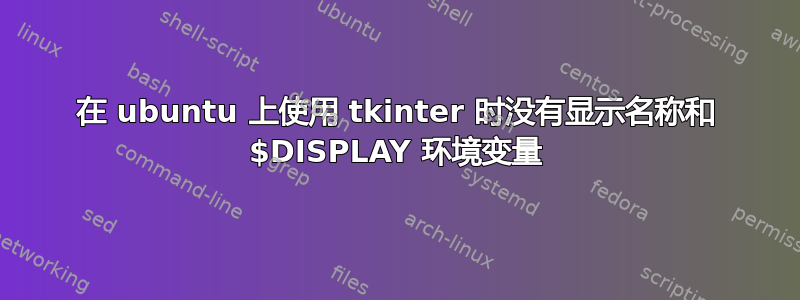 在 ubuntu 上使用 tkinter 时没有显示名称和 $DISPLAY 环境变量