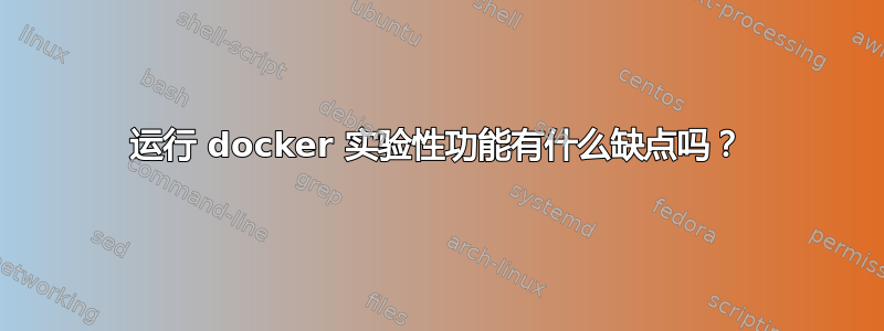 运行 docker 实验性功能有什么缺点吗？