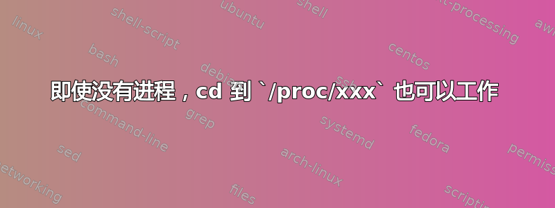 即使没有进程，cd 到 `/proc/xxx` 也可以工作