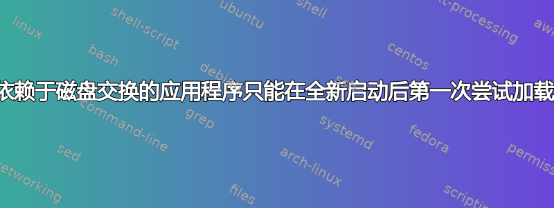 依赖于磁盘交换的应用程序只能在全新启动后第一次尝试加载