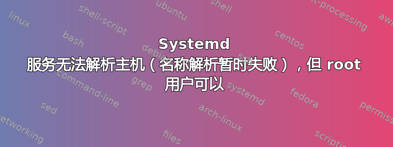 Systemd 服务无法解析主机（名称解析暂时失败），但 root 用户可以