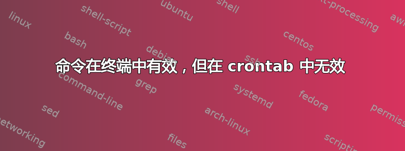 命令在终端中有效，但在 crontab 中无效