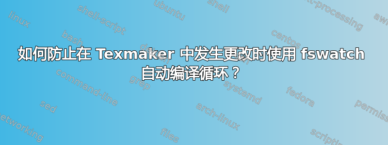 如何防止在 Texmaker 中发生更改时使用 fswatch 自动编译循环？