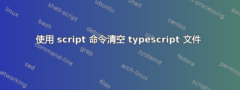 使用 script 命令清空 typescript 文件