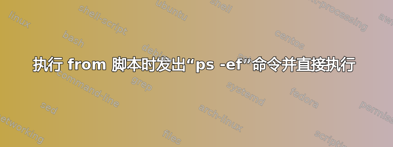 执行 from 脚本时发出“ps -ef”命令并直接执行