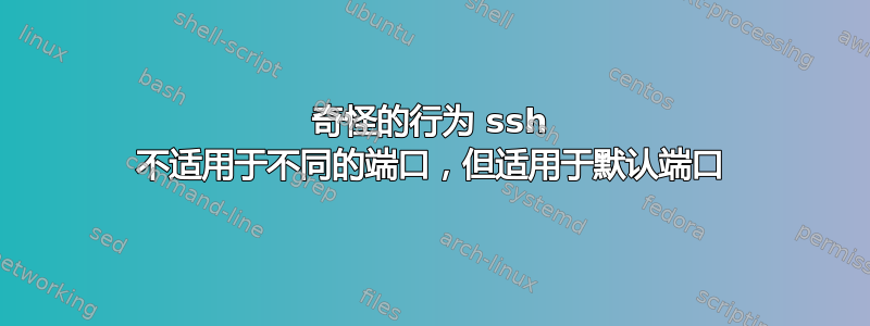 奇怪的行为 ssh 不适用于不同的端口，但适用于默认端口