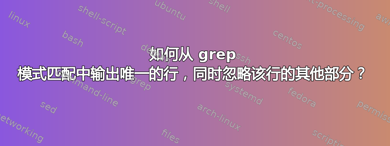 如何从 grep 模式匹配中输出唯一的行，同时忽略该行的其他部分？