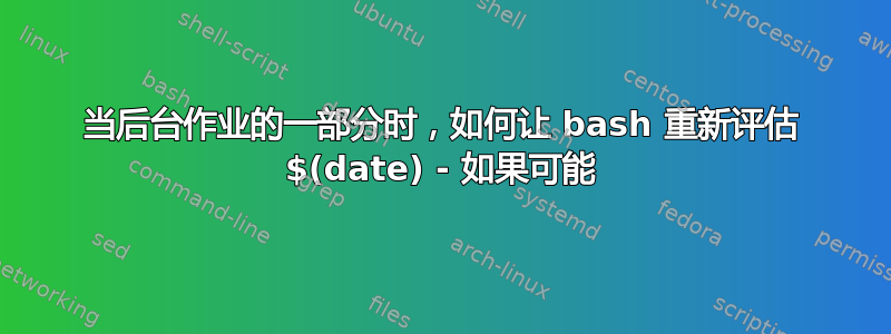 当后台作业的一部分时，如何让 bash 重新评估 $(date) - 如果可能