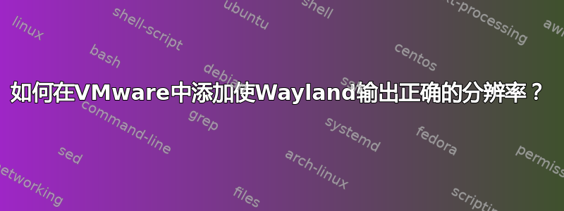 如何在VMware中添加使Wayland输出正确的分辨率？