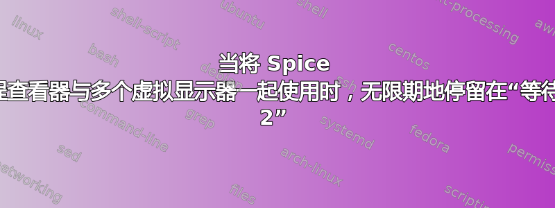 当将 Spice 和远程查看器与多个虚拟显示器一起使用时，无限期地停留在“等待显示 2”