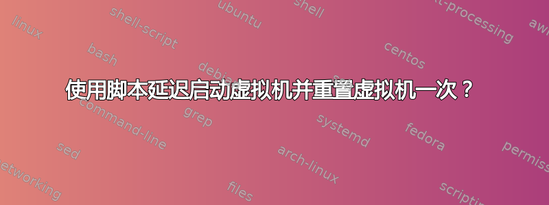 使用脚本延迟启动虚拟机并重置虚拟机一次？