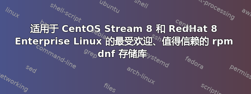 适用于 CentOS Stream 8 和 RedHat 8 Enterprise Linux 的最受欢迎、值得信赖的 rpm dnf 存储库 