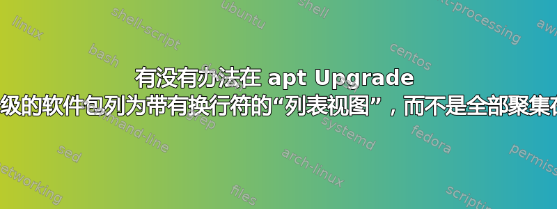 有没有办法在 apt Upgrade 中将要升级的软件包列为带有换行符的“列表视图”，而不是全部聚集在一起？