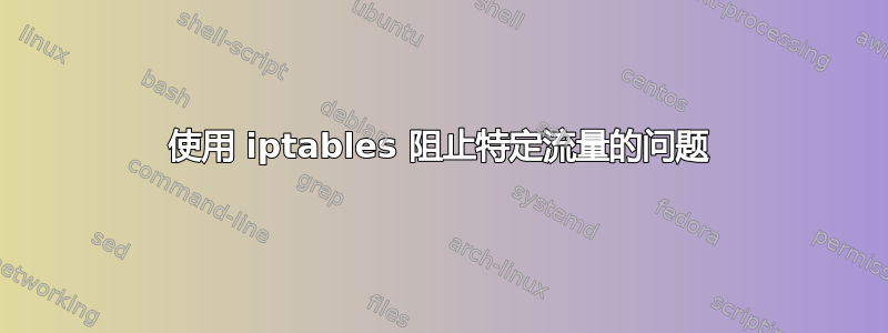 使用 iptables 阻止特定流量的问题