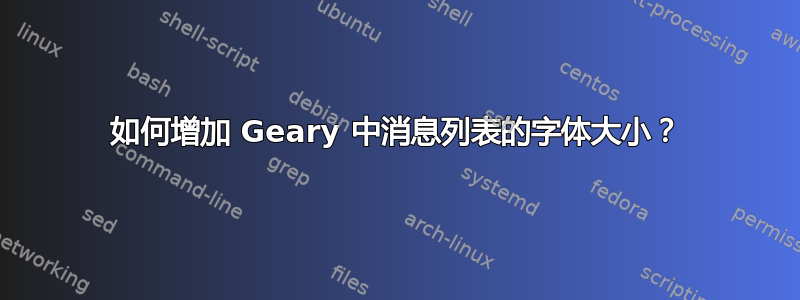 如何增加 Geary 中消息列表的字体大小？