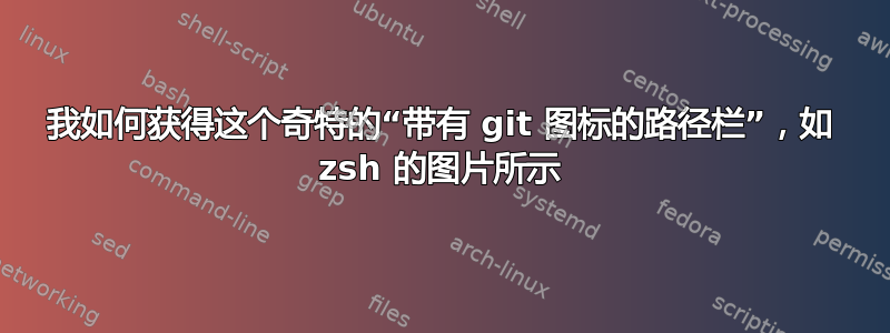 我如何获得这个奇特的“带有 git 图标的路径栏”，如 zsh 的图片所示