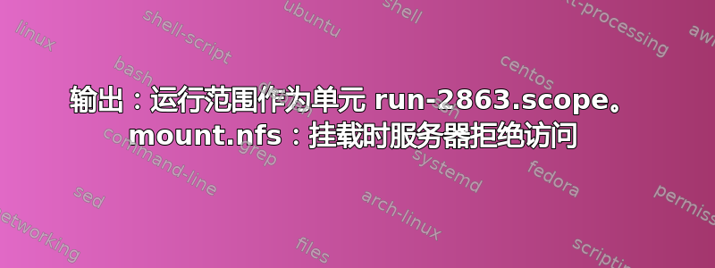 输出：运行范围作为单元 run-2863.scope。 mount.nfs：挂载时服务器拒绝访问