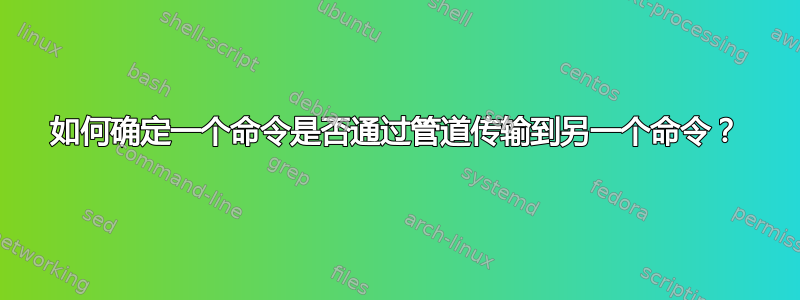 如何确定一个命令是否通过管道传输到另一个命令？